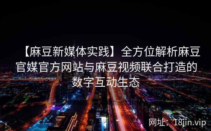 【麻豆新媒体实践】全方位解析麻豆官媒官方网站与麻豆视频联合打造的数字互动生态