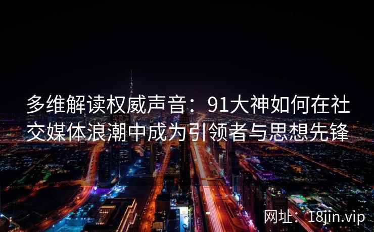 多维解读权威声音：91大神如何在社交媒体浪潮中成为引领者与思想先锋