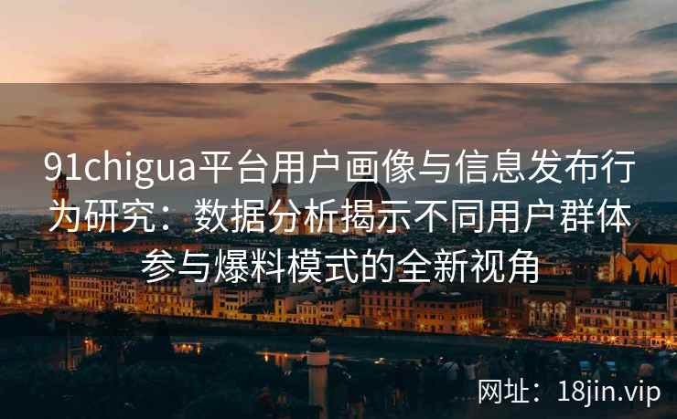 91chigua平台用户画像与信息发布行为研究：数据分析揭示不同用户群体参与爆料模式的全新视角