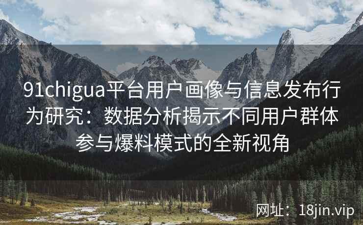 91chigua平台用户画像与信息发布行为研究：数据分析揭示不同用户群体参与爆料模式的全新视角