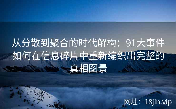 从分散到聚合的时代解构：91大事件如何在信息碎片中重新编织出完整的真相图景