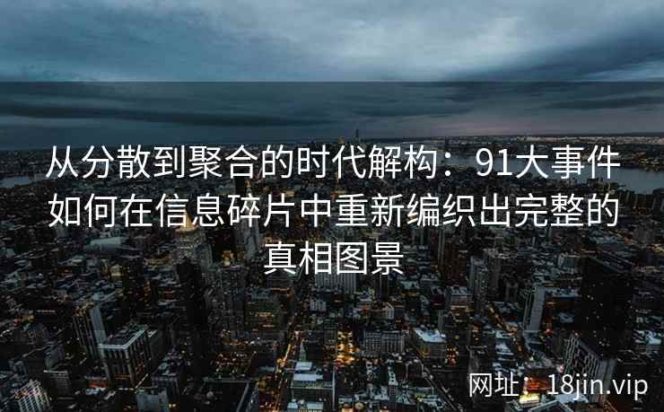 从分散到聚合的时代解构：91大事件如何在信息碎片中重新编织出完整的真相图景