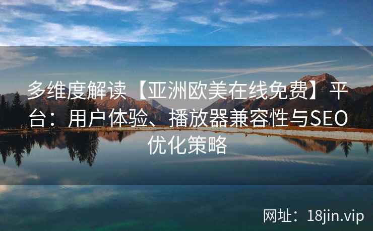 多维度解读【亚洲欧美在线免费】平台：用户体验、播放器兼容性与SEO优化策略