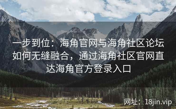 一步到位：海角官网与海角社区论坛如何无缝融合，通过海角社区官网直达海角官方登录入口