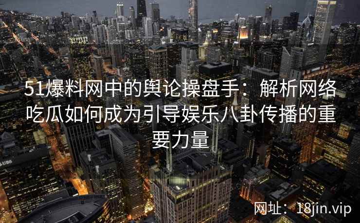 51爆料网中的舆论操盘手：解析网络吃瓜如何成为引导娱乐八卦传播的重要力量