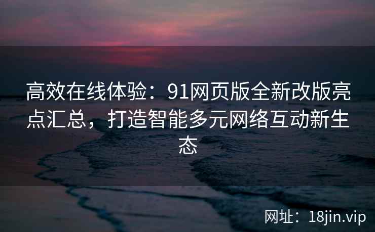 高效在线体验：91网页版全新改版亮点汇总，打造智能多元网络互动新生态