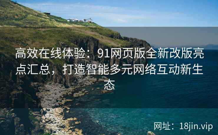 高效在线体验：91网页版全新改版亮点汇总，打造智能多元网络互动新生态