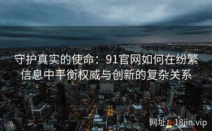 守护真实的使命：91官网如何在纷繁信息中平衡权威与创新的复杂关系
