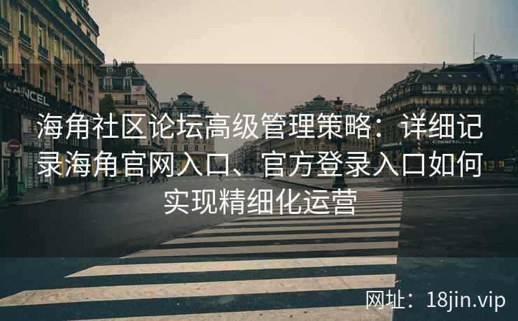 海角社区论坛高级管理策略：详细记录海角官网入口、官方登录入口如何实现精细化运营