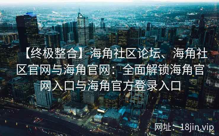 【终极整合】海角社区论坛、海角社区官网与海角官网：全面解锁海角官网入口与海角官方登录入口