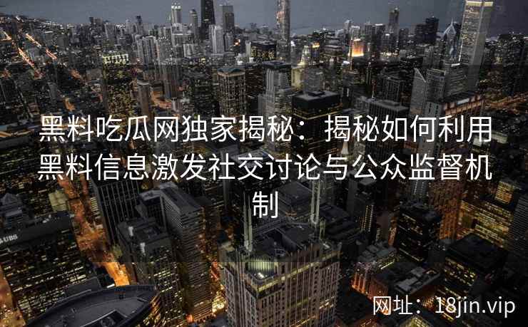 黑料吃瓜网独家揭秘：揭秘如何利用黑料信息激发社交讨论与公众监督机制