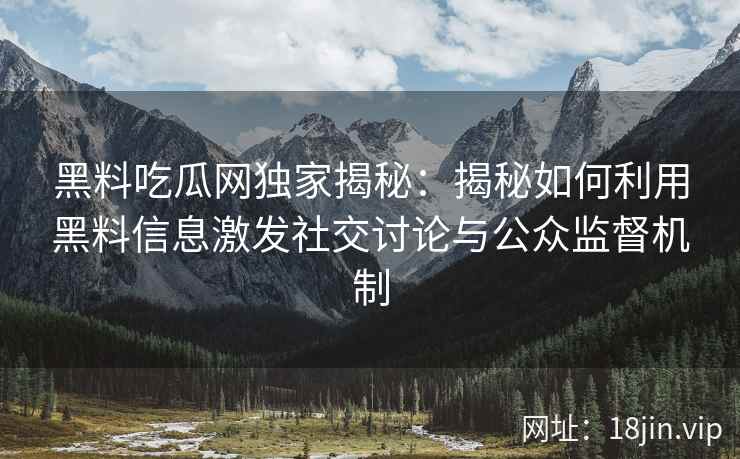 黑料吃瓜网独家揭秘：揭秘如何利用黑料信息激发社交讨论与公众监督机制