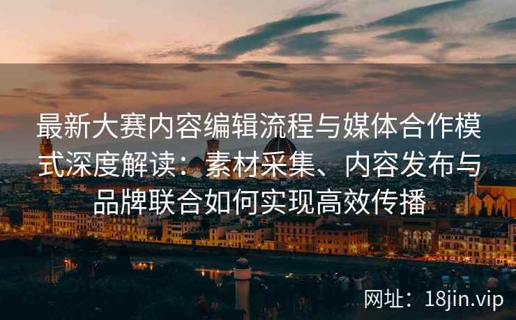 最新大赛内容编辑流程与媒体合作模式深度解读：素材采集、内容发布与品牌联合如何实现高效传播
