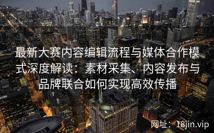 最新大赛内容编辑流程与媒体合作模式深度解读：素材采集、内容发布与品牌联合如何实现高效传播