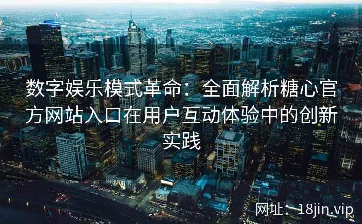 数字娱乐模式革命：全面解析糖心官方网站入口在用户互动体验中的创新实践
