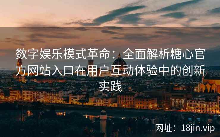 数字娱乐模式革命：全面解析糖心官方网站入口在用户互动体验中的创新实践