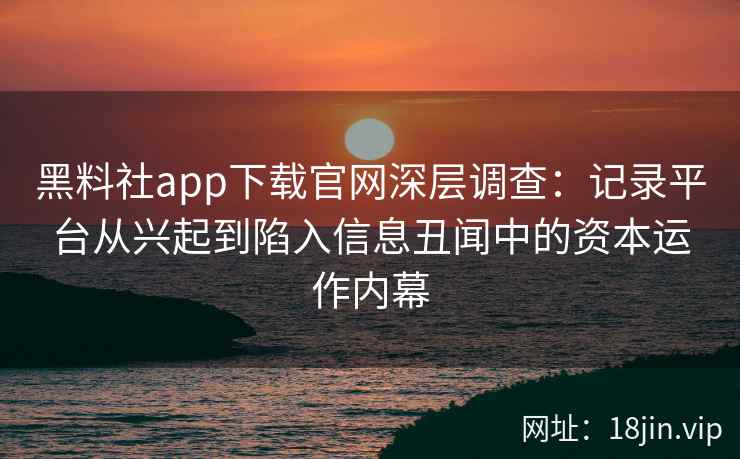 黑料社app下载官网深层调查：记录平台从兴起到陷入信息丑闻中的资本运作内幕