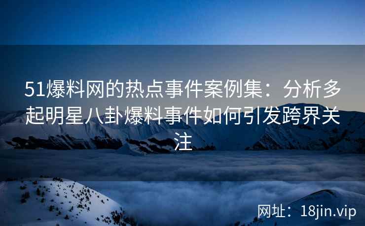 51爆料网的热点事件案例集：分析多起明星八卦爆料事件如何引发跨界关注