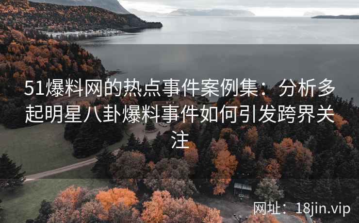 51爆料网的热点事件案例集：分析多起明星八卦爆料事件如何引发跨界关注