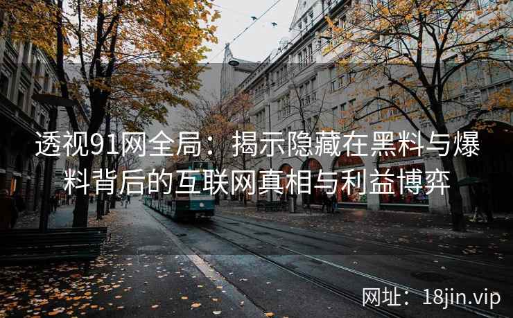 透视91网全局：揭示隐藏在黑料与爆料背后的互联网真相与利益博弈