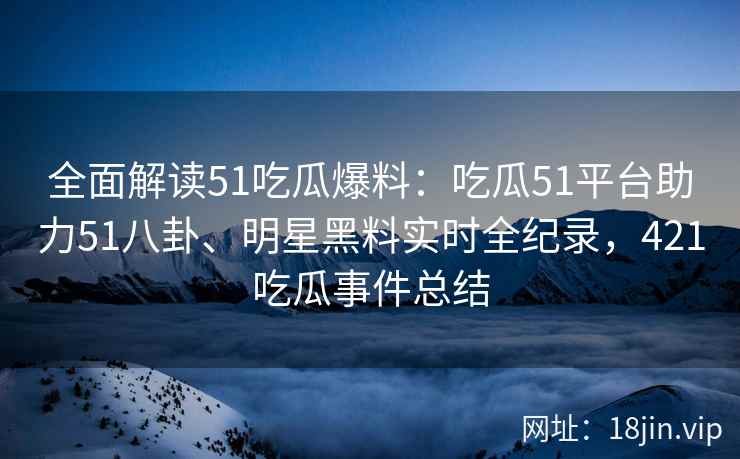 全面解读51吃瓜爆料：吃瓜51平台助力51八卦、明星黑料实时全纪录，421吃瓜事件总结