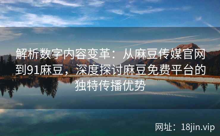 解析数字内容变革：从麻豆传媒官网到91麻豆，深度探讨麻豆免费平台的独特传播优势