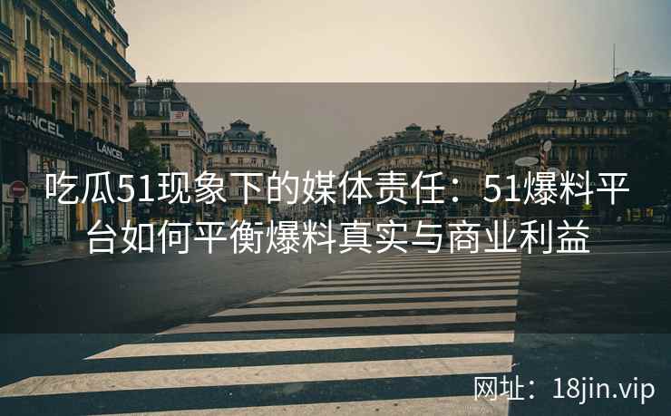 吃瓜51现象下的媒体责任：51爆料平台如何平衡爆料真实与商业利益