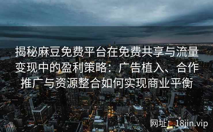 揭秘麻豆免费平台在免费共享与流量变现中的盈利策略：广告植入、合作推广与资源整合如何实现商业平衡