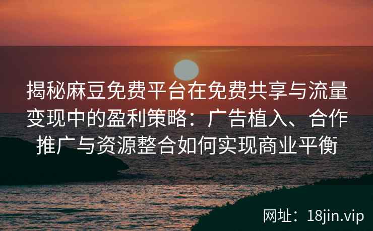 揭秘麻豆免费平台在免费共享与流量变现中的盈利策略：广告植入、合作推广与资源整合如何实现商业平衡
