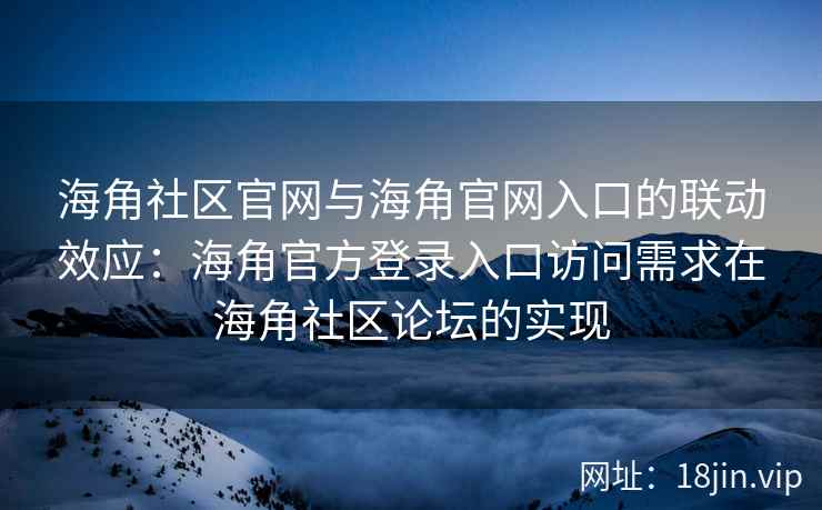 海角社区官网与海角官网入口的联动效应：海角官方登录入口访问需求在海角社区论坛的实现