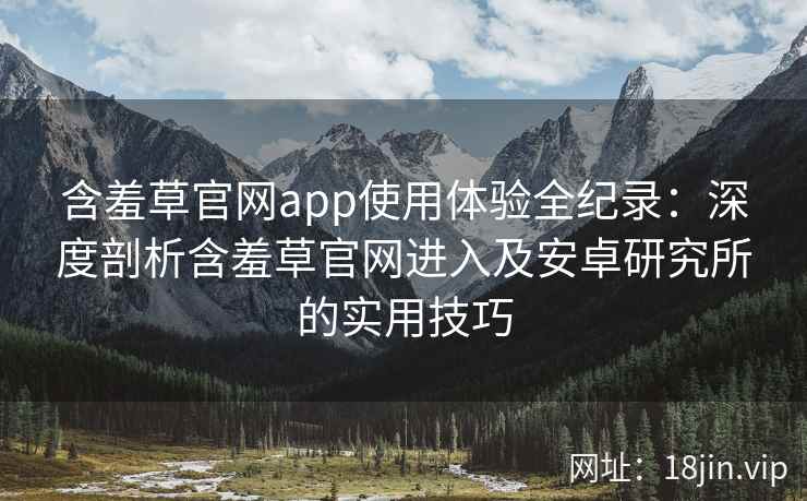 含羞草官网app使用体验全纪录：深度剖析含羞草官网进入及安卓研究所的实用技巧