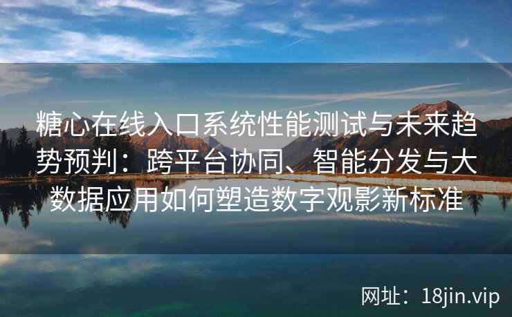 糖心在线入口系统性能测试与未来趋势预判：跨平台协同、智能分发与大数据应用如何塑造数字观影新标准