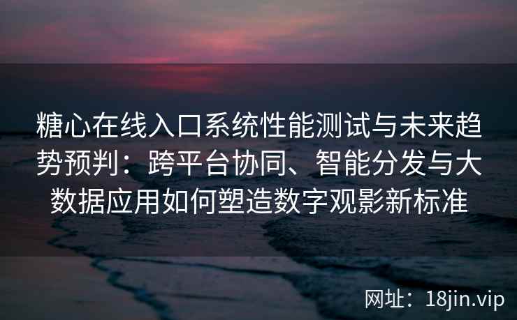 糖心在线入口系统性能测试与未来趋势预判:跨平台协同、智能分发与大数据应用如何塑造数字观影新标准 糖心在线入口系统性能测试与未来趋势预判:跨平台协同、智能分发与大数据应用如何塑造数字观影新标准