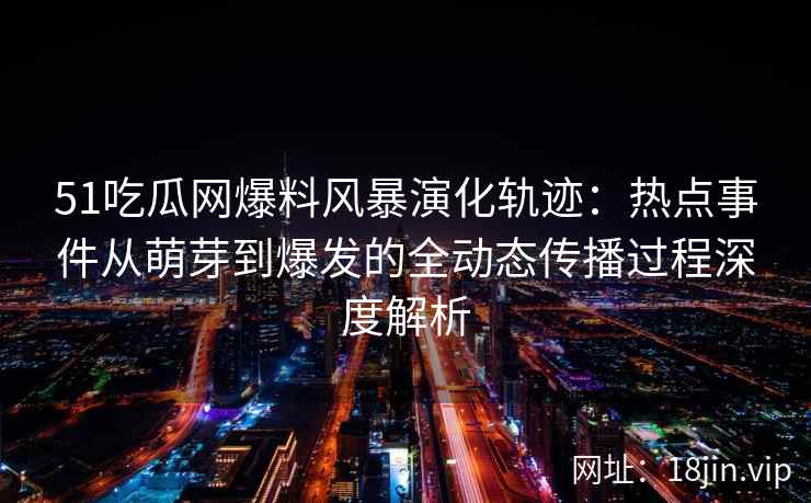 51吃瓜网爆料风暴演化轨迹：热点事件从萌芽到爆发的全动态传播过程深度解析