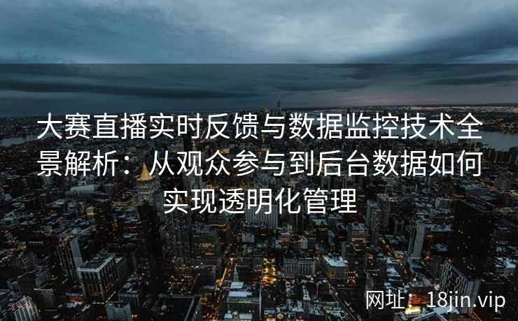 大赛直播实时反馈与数据监控技术全景解析：从观众参与到后台数据如何实现透明化管理