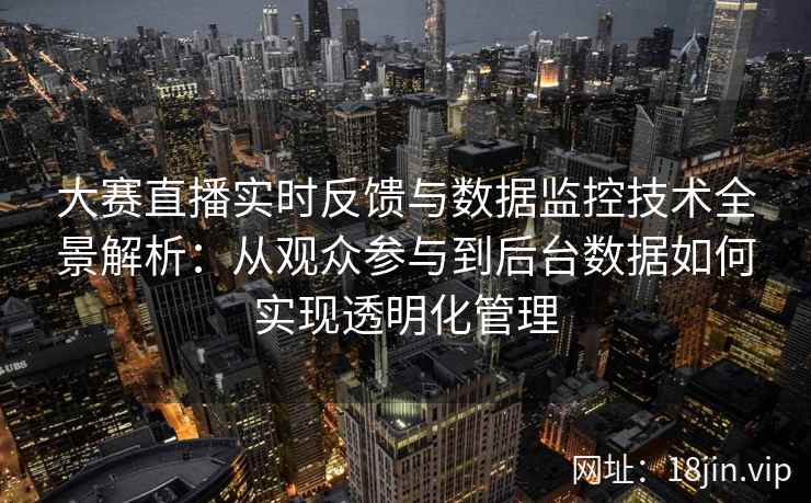 大赛直播实时反馈与数据监控技术全景解析：从观众参与到后台数据如何实现透明化管理