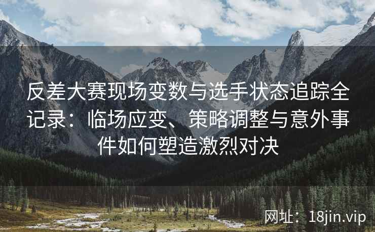 反差大赛现场变数与选手状态追踪全记录：临场应变、策略调整与意外事件如何塑造激烈对决
