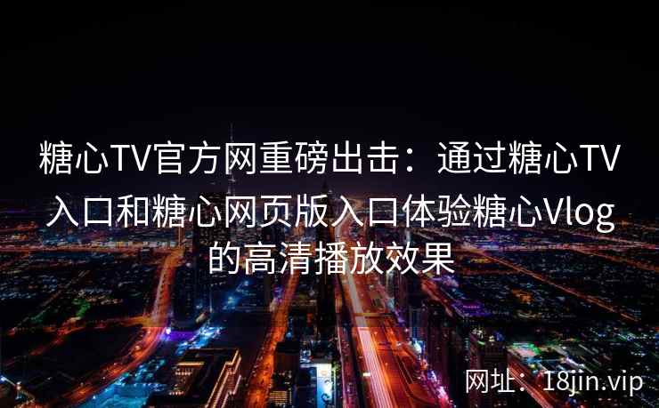 糖心TV官方网重磅出击：通过糖心TV入口和糖心网页版入口体验糖心Vlog的高清播放效果