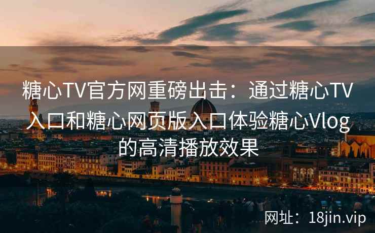 糖心TV官方网重磅出击：通过糖心TV入口和糖心网页版入口体验糖心Vlog的高清播放效果