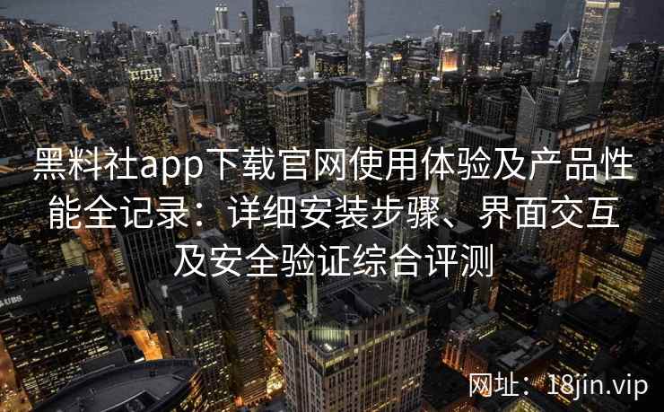 黑料社app下载官网使用体验及产品性能全记录：详细安装步骤、界面交互及安全验证综合评测