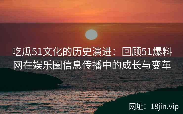 吃瓜51文化的历史演进：回顾51爆料网在娱乐圈信息传播中的成长与变革