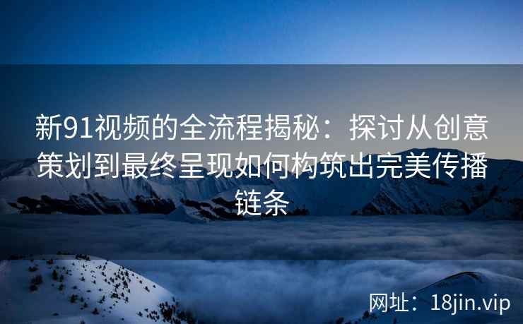 新91视频的全流程揭秘：探讨从创意策划到最终呈现如何构筑出完美传播链条