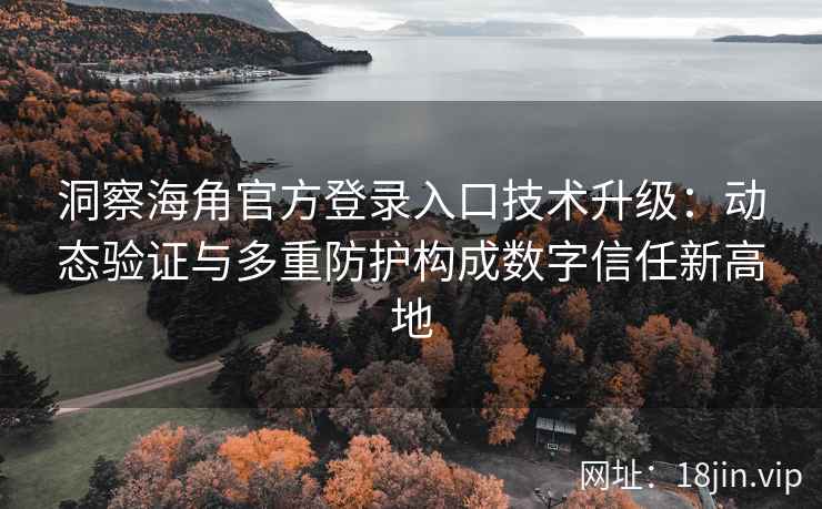 洞察海角官方登录入口技术升级：动态验证与多重防护构成数字信任新高地