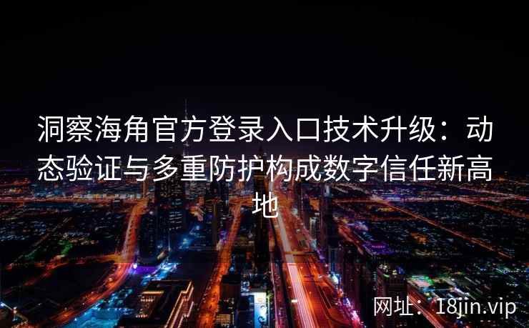 洞察海角官方登录入口技术升级：动态验证与多重防护构成数字信任新高地