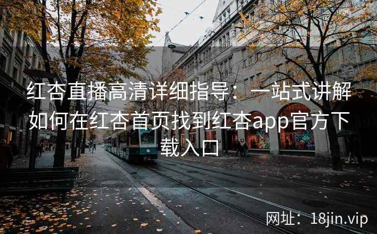 红杏直播高清详细指导：一站式讲解如何在红杏首页找到红杏app官方下载入口