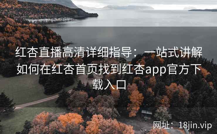 红杏直播高清详细指导：一站式讲解如何在红杏首页找到红杏app官方下载入口