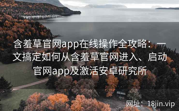 含羞草官网app在线操作全攻略：一文搞定如何从含羞草官网进入、启动官网app及激活安卓研究所