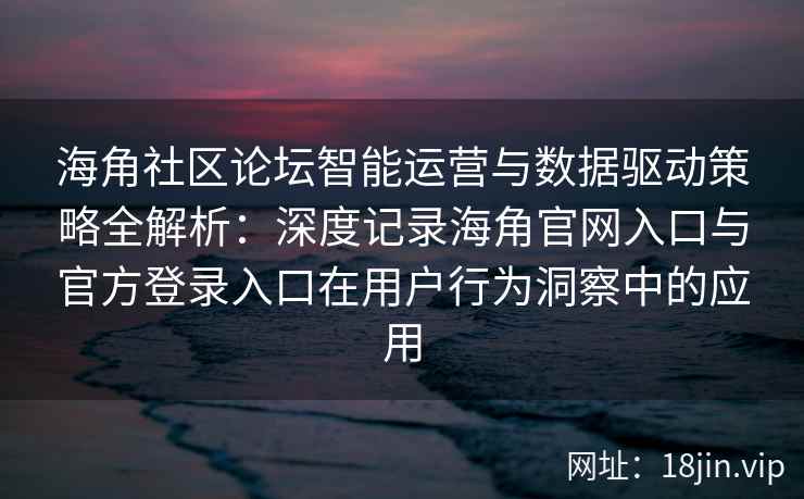 海角社区论坛智能运营与数据驱动策略全解析：深度记录海角官网入口与官方登录入口在用户行为洞察中的应用