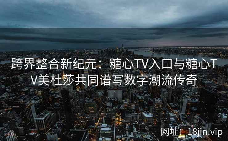 跨界整合新纪元：糖心TV入口与糖心TV美杜莎共同谱写数字潮流传奇