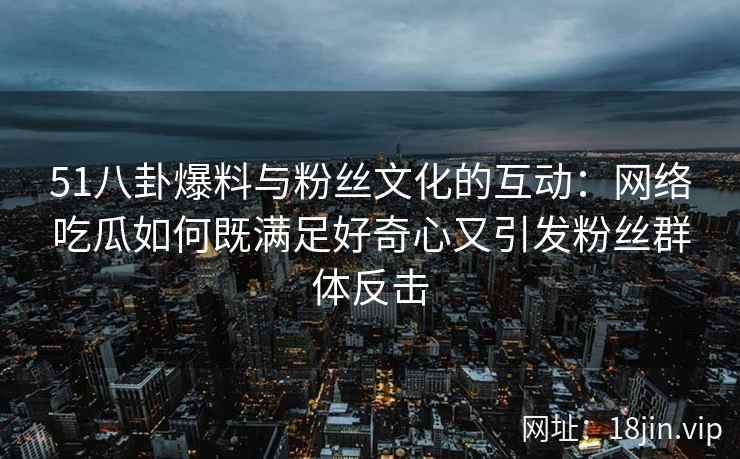 51八卦爆料与粉丝文化的互动：网络吃瓜如何既满足好奇心又引发粉丝群体反击
